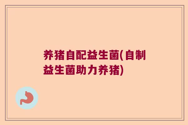 养猪自配益生菌(自制益生菌助力养猪) 养猪自配益生菌(自制益生菌助力养猪)