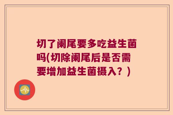 切了阑尾要多吃益生菌吗(切除阑尾后是否需要增加益生菌摄入？)