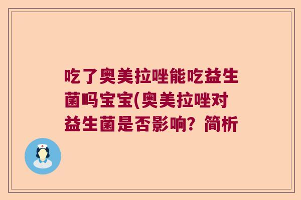 吃了奥美拉唑能吃益生菌吗宝宝(奥美拉唑对益生菌是否影响？简析