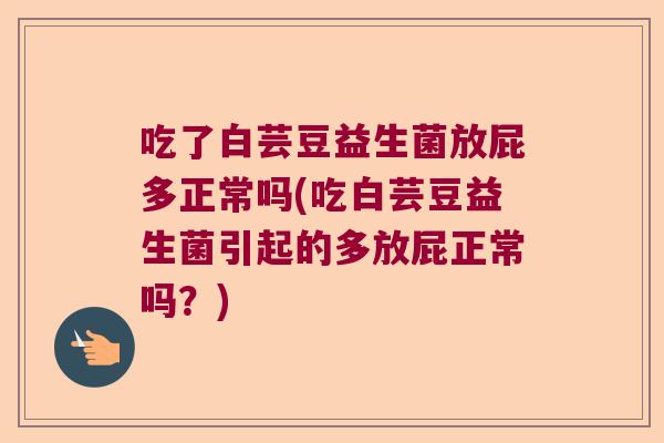 吃了白芸豆益生菌放屁多正常吗(吃白芸豆益生菌引起的多放屁正常吗？)