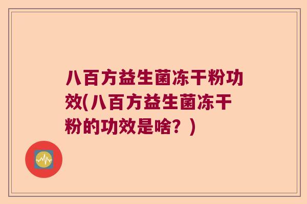 八百方益生菌冻干粉功效(八百方益生菌冻干粉的功效是啥？)