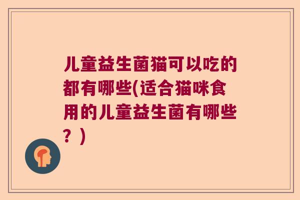 儿童益生菌猫可以吃的都有哪些(适合猫咪食用的儿童益生菌有哪些？)