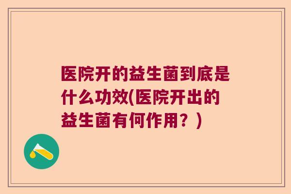 医院开的益生菌到底是什么功效(医院开出的益生菌有何作用？)