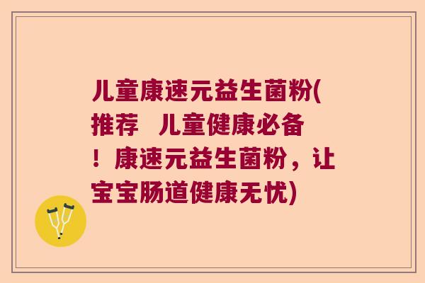 儿童康速元益生菌粉(推荐  儿童健康必备！康速元益生菌粉，让宝宝肠道健康无忧)