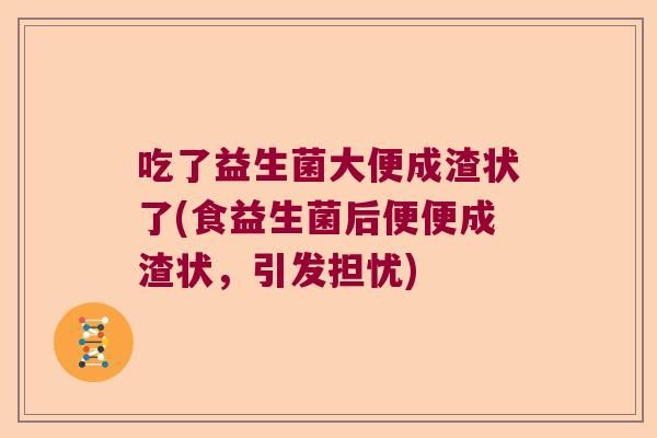 吃了益生菌大便成渣状了(食益生菌后便便成渣状，引发担忧)