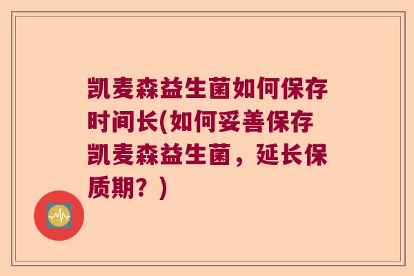 凯麦森益生菌如何保存时间长(如何妥善保存凯麦森益生菌，延长保质期？)