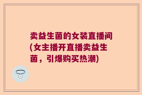 卖益生菌的女装直播间(女主播开直播卖益生菌，引爆购买热潮)