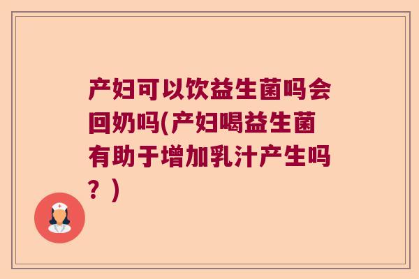 产妇可以饮益生菌吗会回奶吗(产妇喝益生菌有助于增加乳汁产生吗？)