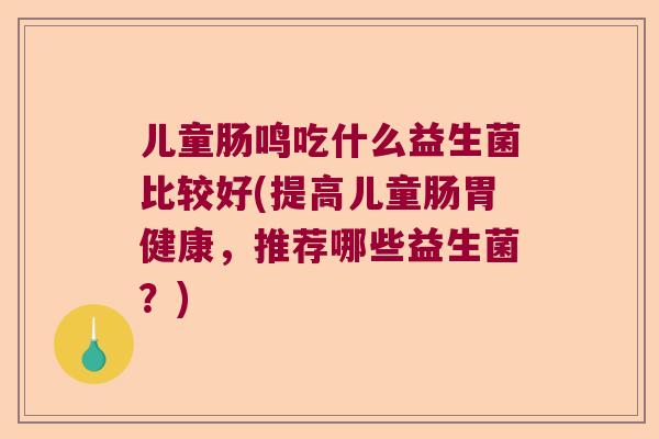 儿童肠鸣吃什么益生菌比较好(提高儿童肠胃健康，推荐哪些益生菌？)