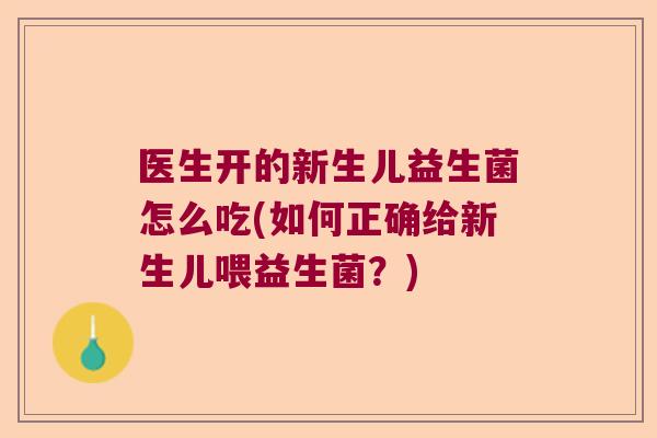 医生开的新生儿益生菌怎么吃(如何正确给新生儿喂益生菌？)