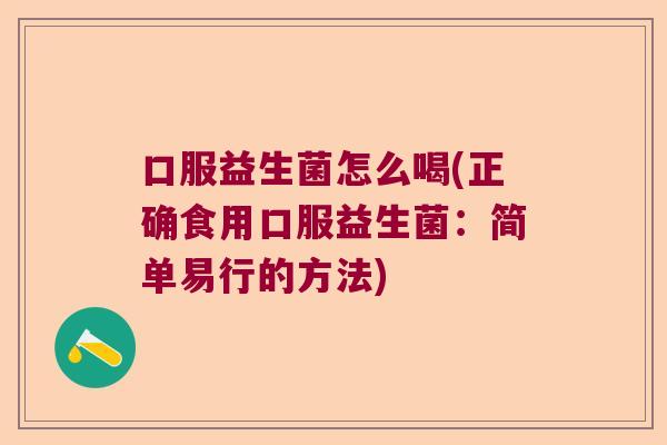 口服益生菌怎么喝(正确食用口服益生菌：简单易行的方法)