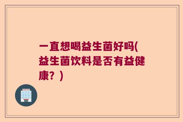 一直想喝益生菌好吗(益生菌饮料是否有益健康?) 一直想喝益生菌好吗(益生菌饮料是否有益健康?)