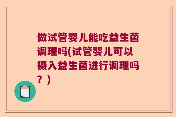做试管婴儿能吃益生菌调理吗(试管婴儿可以摄入益生菌进行调理吗？)