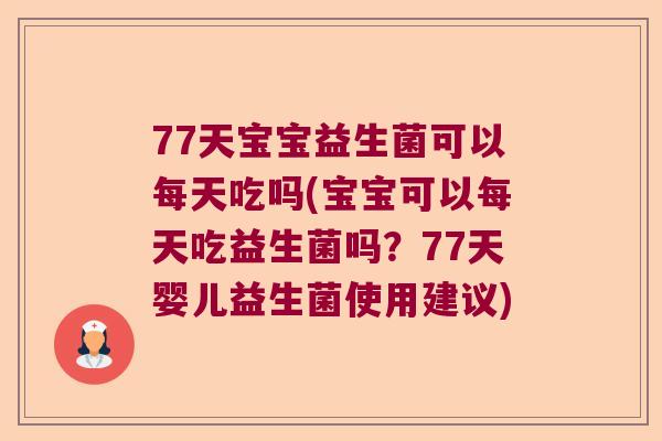 77天宝宝益生菌可以每天吃吗(宝宝可以每天吃益生菌吗？77天婴儿益生菌使用建议)