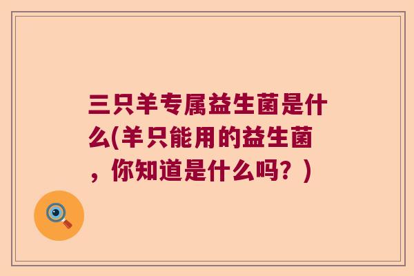 三只羊专属益生菌是什么(羊只能用的益生菌，你知道是什么吗？)