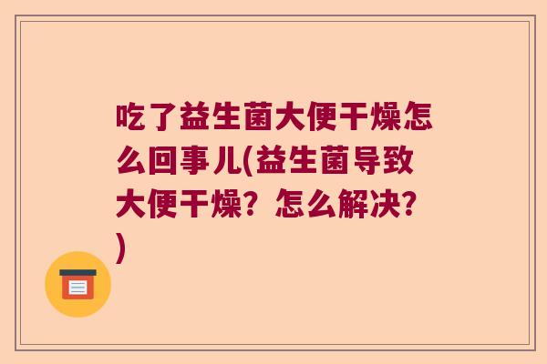 吃了益生菌大便干燥怎么回事儿(益生菌导致大便干燥？怎么解决？)