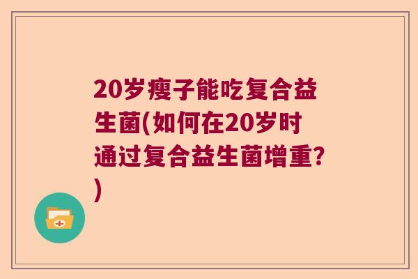20岁瘦子能吃复合益生菌(如何在20岁时通过复合益生菌增重？)