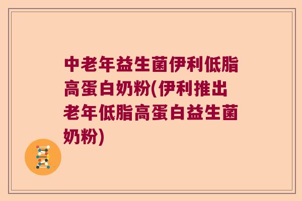 中老年益生菌伊利低脂高蛋白奶粉(伊利推出老年低脂高蛋白益生菌奶粉)