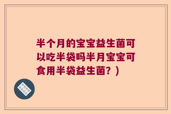 半个月的宝宝益生菌可以吃半袋吗半月宝宝可食用半袋益生菌?) 半个月的宝宝益生菌可以吃半袋吗半月宝宝可食用半袋益生菌?)