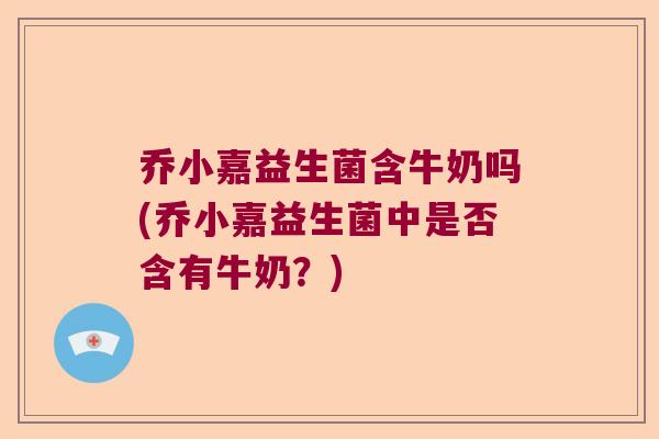 乔小嘉益生菌含牛奶吗(乔小嘉益生菌中是否含有牛奶？)