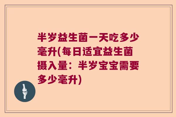半岁益生菌一天吃多少毫升(每日适宜益生菌摄入量:半岁宝宝需要多少毫升) 半岁益生菌一天吃多少毫升(每日适宜益生菌摄入量:半岁宝宝需要多少毫升)