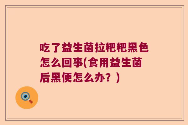 吃了益生菌拉粑粑黑色怎么回事(食用益生菌后黑便怎么办？)