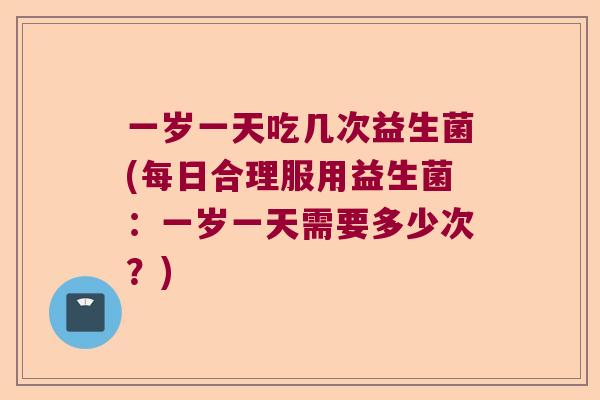 一岁一天吃几次益生菌(每日合理服用益生菌：一岁一天需要多少次？)