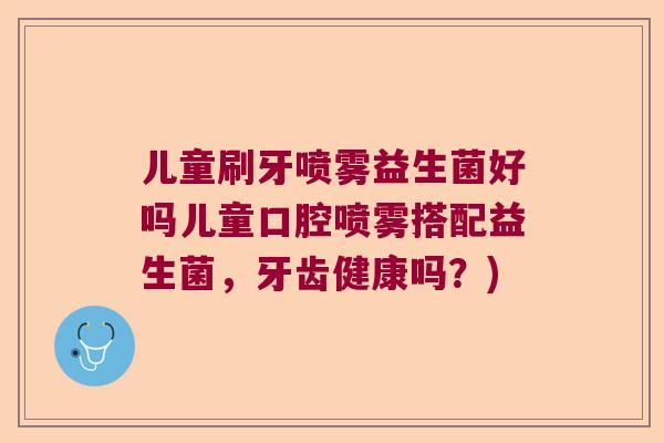 儿童刷牙喷雾益生菌好吗儿童口腔喷雾搭配益生菌，牙齿健康吗？)