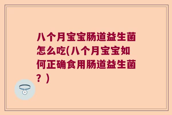 八个月宝宝肠道益生菌怎么吃(八个月宝宝如何正确食用肠道益生菌？)