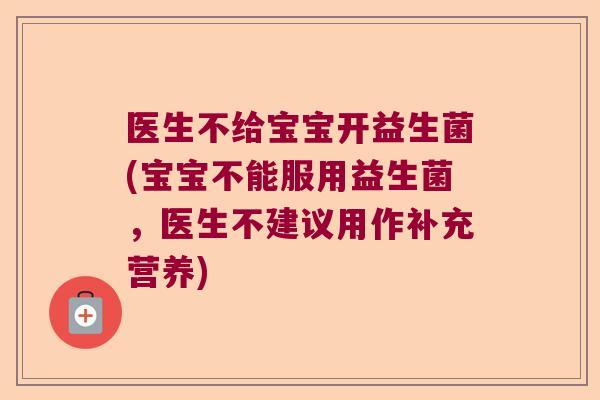 医生不给宝宝开益生菌(宝宝不能服用益生菌，医生不建议用作补充营养)