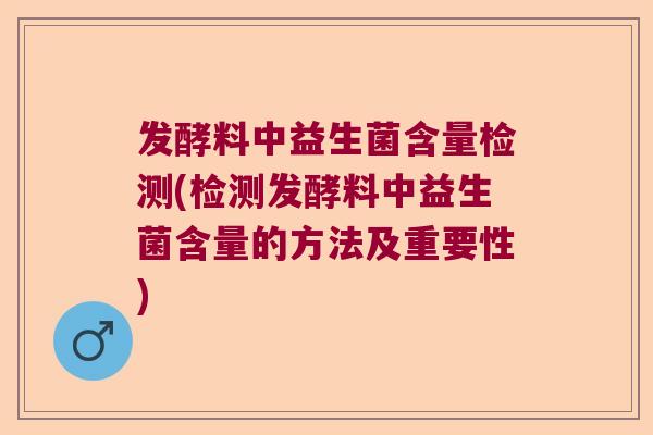 发酵料中益生菌含量检测(检测发酵料中益生菌含量的方法及重要性) 发酵料中益生菌含量检测(检测发酵料中益生菌含量的方法及重要性)