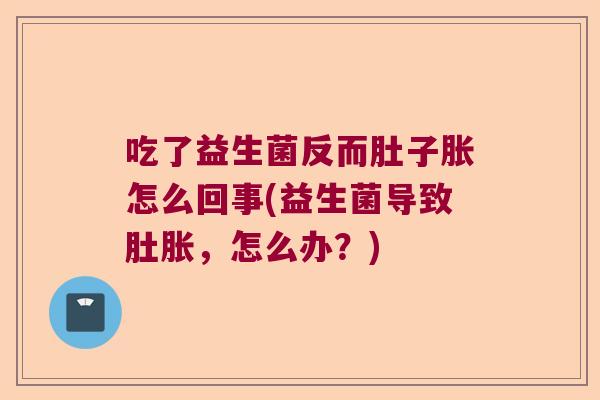 吃了益生菌反而肚子胀怎么回事(益生菌导致肚胀，怎么办？)