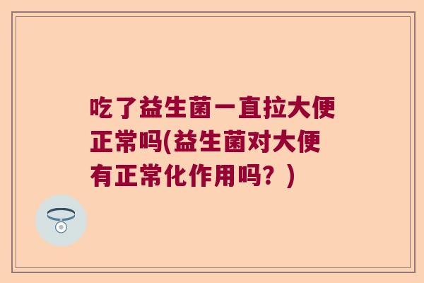 吃了益生菌一直拉大便正常吗(益生菌对大便有正常化作用吗？)