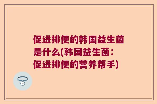 促进排便的韩国益生菌是什么(韩国益生菌：促进排便的营养帮手)