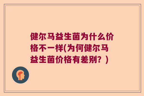 健尔马益生菌为什么价格不一样(为何健尔马益生菌价格有差别？)