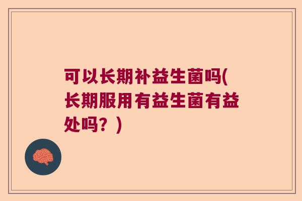 可以长期补益生菌吗(长期服用有益生菌有益处吗？)