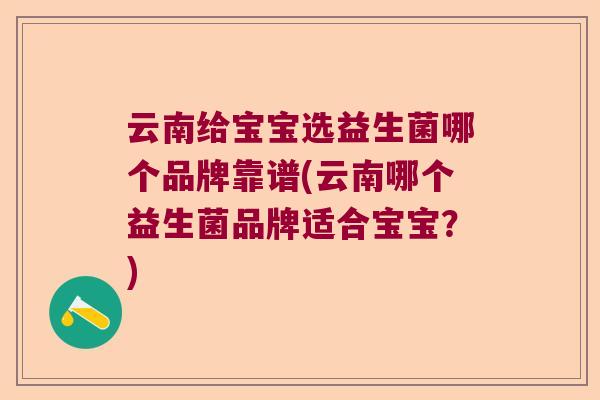 云南给宝宝选益生菌哪个品牌靠谱(云南哪个益生菌品牌适合宝宝？)