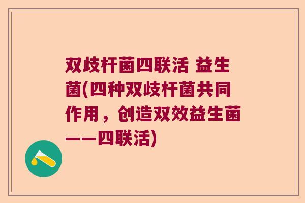 双歧杆菌四联活 益生菌(四种双歧杆菌共同作用，创造双效益生菌——四联活)