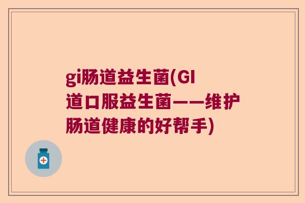 gi肠道益生菌(GI道口服益生菌——维护肠道健康的好帮手)