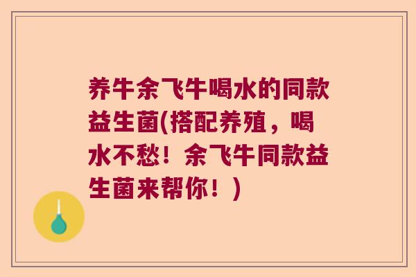 养牛余飞牛喝水的同款益生菌(搭配养殖,喝水不愁!余飞牛同款益生菌来帮你!) 养牛余飞牛喝水的同款益生菌(搭配养殖,喝水不愁!余飞牛同款益生菌来帮你!)