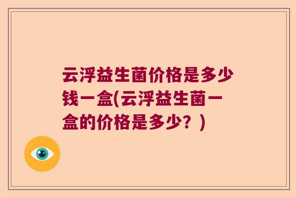 云浮益生菌价格是多少钱一盒(云浮益生菌一盒的价格是多少？)