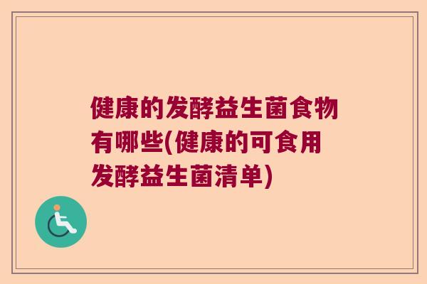 健康的发酵益生菌食物有哪些(健康的可食用发酵益生菌清单)
