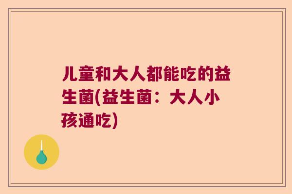儿童和大人都能吃的益生菌(益生菌：大人小孩通吃)