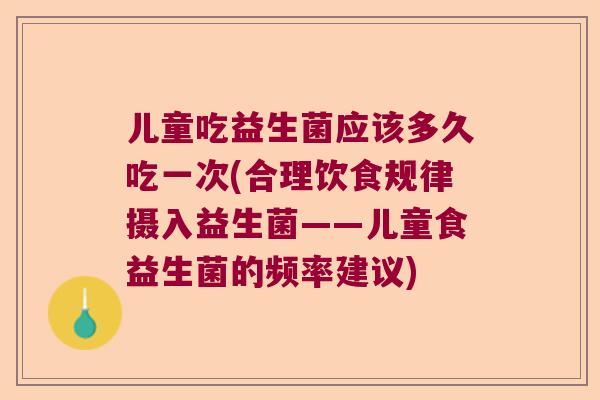 儿童吃益生菌应该多久吃一次(合理饮食规律摄入益生菌——儿童食益生菌的频率建议)