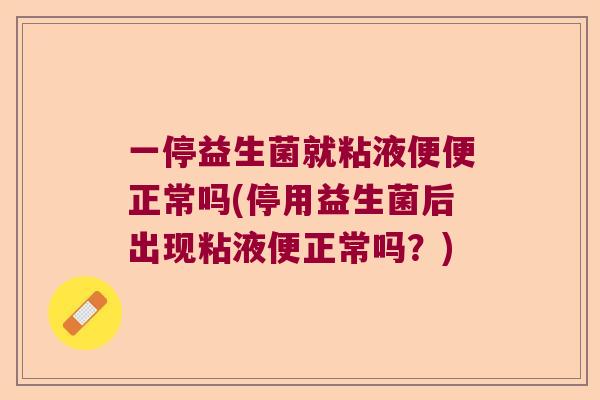 一停益生菌就粘液便便正常吗(停用益生菌后出现粘液便正常吗？)