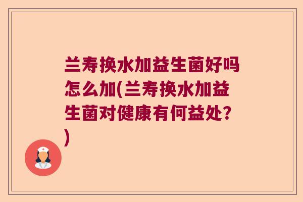兰寿换水加益生菌好吗怎么加(兰寿换水加益生菌对健康有何益处？)