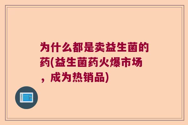 为什么都是卖益生菌的药(益生菌药火爆市场，成为热销品)