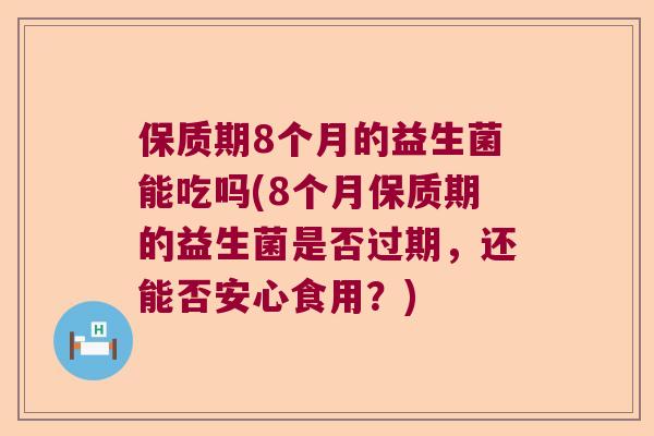 保质期8个月的益生菌能吃吗(8个月保质期的益生菌是否过期，还能否安心食用？)