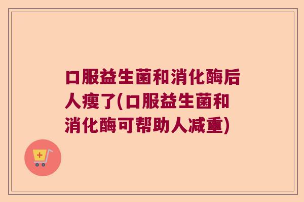 口服益生菌和消化酶后人瘦了(口服益生菌和消化酶可帮助人减重)