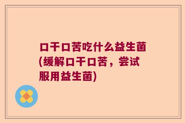 口干口苦吃什么益生菌(缓解口干口苦，尝试服用益生菌)